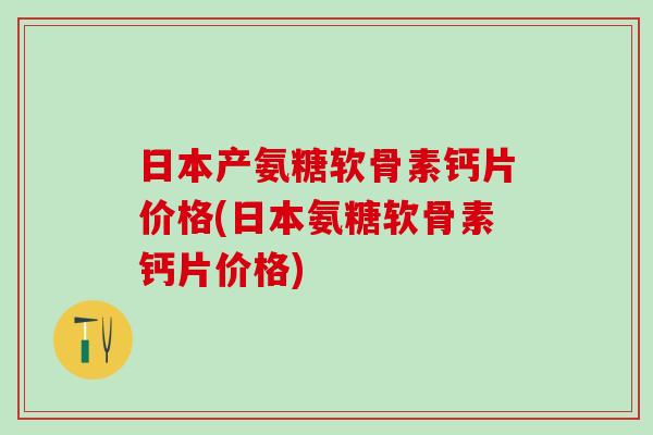 日本产氨糖软骨素钙片价格(日本氨糖软骨素钙片价格)-第1张图片-氨糖科普网 日本产氨糖软骨素钙片价格(日本氨糖软骨素钙片价格)-第1张图片-氨糖科普网