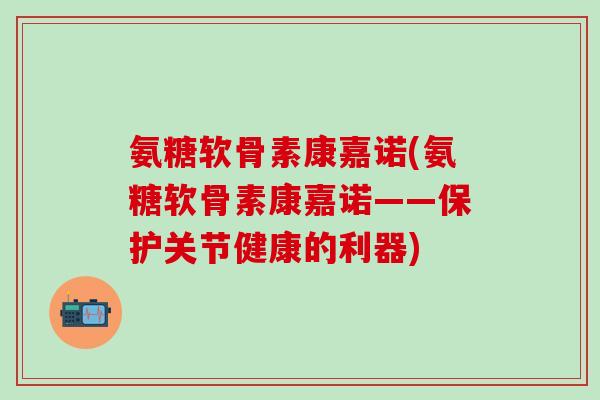 氨糖软骨素康嘉诺(氨糖软骨素康嘉诺——保护关节健康的利器)-第1张图片-氨糖科普网 氨糖软骨素康嘉诺(氨糖软骨素康嘉诺——保护关节健康的利器)-第1张图片-氨糖科普网