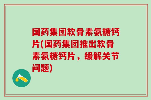 国药集团软骨素氨糖钙片(国药集团推出软骨素氨糖钙片,缓解关节问题)-第1张图片-氨糖科普网 国药集团软骨素氨糖钙片(国药集团推出软骨素氨糖钙片,缓解关节问题)-第1张图片-氨糖科普网