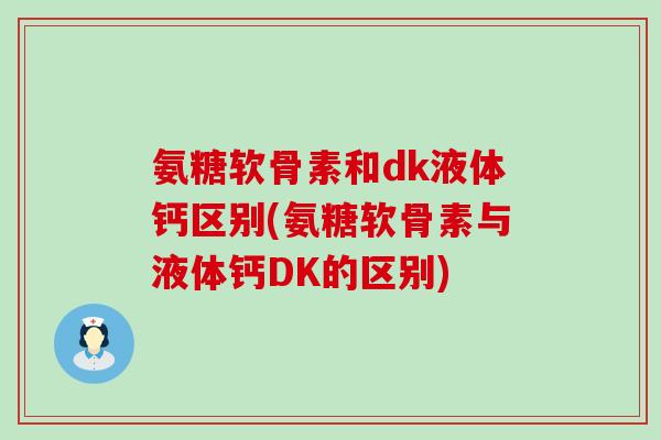氨糖软骨素和dk液体钙区别(氨糖软骨素与液体钙DK的区别)-第1张图片-氨糖科普网 氨糖软骨素和dk液体钙区别(氨糖软骨素与液体钙DK的区别)-第1张图片-氨糖科普网