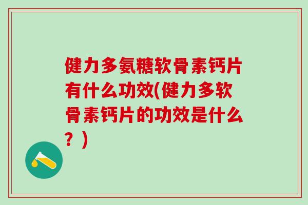 健力多氨糖软骨素钙片有什么功效(健力多软骨素钙片的功效是什么?)-第1张图片-氨糖科普网 健力多氨糖软骨素钙片有什么功效(健力多软骨素钙片的功效是什么?)-第1张图片-氨糖科普网