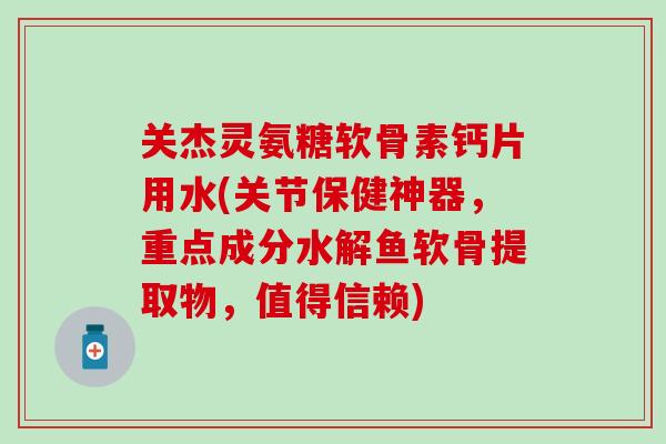 关杰灵氨糖软骨素钙片用水(关节保健神器,重点成分水解鱼软骨提取物,值得信赖)-第1张图片-氨糖科普网 关杰灵氨糖软骨素钙片用水(关节保健神器,重点成分水解鱼软骨提取物,值得信赖)-第1张图片-氨糖科普网