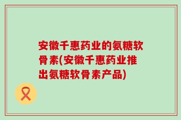 安徽千惠药业的氨糖软骨素(安徽千惠药业推出氨糖软骨素产品)-第1张图片-氨糖科普网 安徽千惠药业的氨糖软骨素(安徽千惠药业推出氨糖软骨素产品)-第1张图片-氨糖科普网