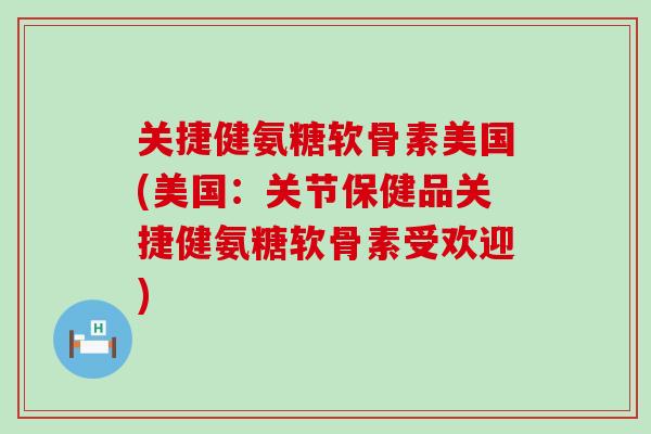 关捷健氨糖软骨素美国(美国:关节保健品关捷健氨糖软骨素受欢迎)-第1张图片-氨糖科普网 关捷健氨糖软骨素美国(美国:关节保健品关捷健氨糖软骨素受欢迎)-第1张图片-氨糖科普网