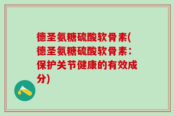 德圣氨糖硫酸软骨素(德圣氨糖硫酸软骨素:保护关节健康的有效成分)-第1张图片-氨糖科普网 德圣氨糖硫酸软骨素(德圣氨糖硫酸软骨素:保护关节健康的有效成分)-第1张图片-氨糖科普网