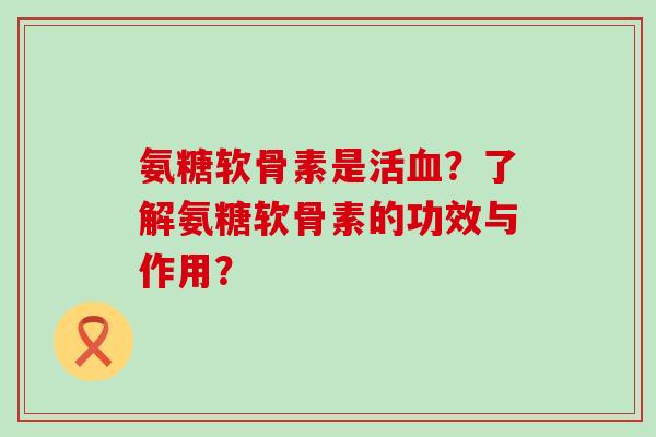 氨糖软骨素是活血?了解氨糖软骨素的功效与作用?-第1张图片-氨糖科普网 氨糖软骨素是活血?了解氨糖软骨素的功效与作用?-第1张图片-氨糖科普网