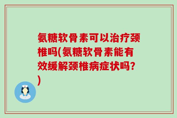 氨糖软骨素可以治疗颈椎吗(氨糖软骨素能有效缓解颈椎病症状吗?)-第1张图片-氨糖科普网 氨糖软骨素可以治疗颈椎吗(氨糖软骨素能有效缓解颈椎病症状吗?)-第1张图片-氨糖科普网