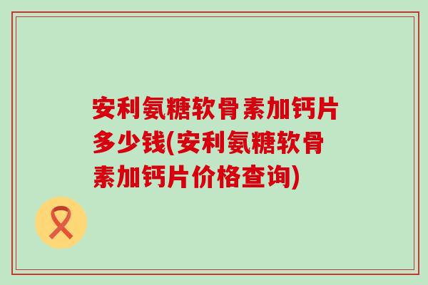 安利氨糖软骨素加钙片多少钱(安利氨糖软骨素加钙片价格查询)-第1张图片-氨糖科普网 安利氨糖软骨素加钙片多少钱(安利氨糖软骨素加钙片价格查询)-第1张图片-氨糖科普网