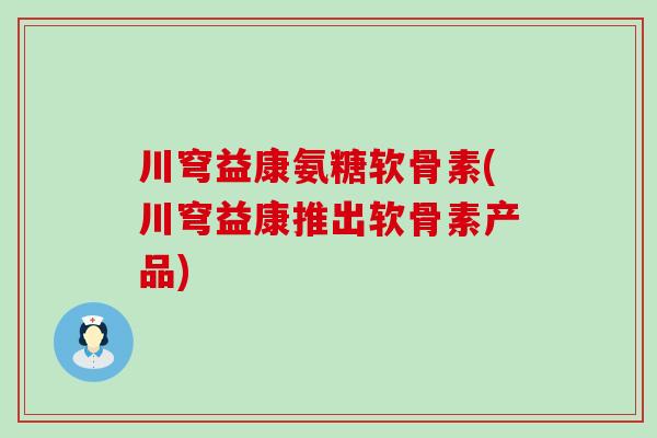 川穹益康氨糖软骨素(川穹益康推出软骨素产品)-第1张图片-氨糖科普网 川穹益康氨糖软骨素(川穹益康推出软骨素产品)-第1张图片-氨糖科普网
