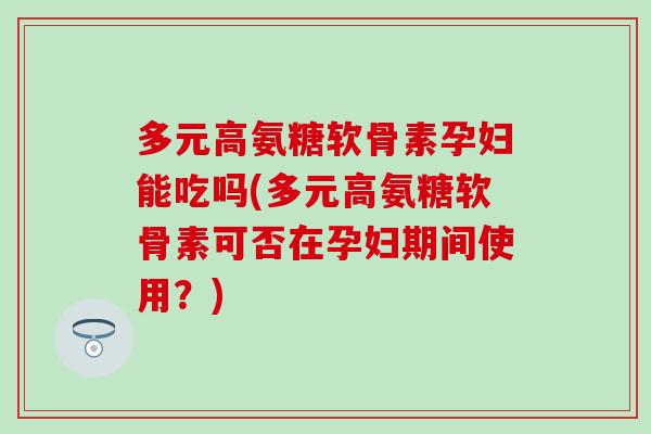 多元高氨糖软骨素孕妇能吃吗(多元高氨糖软骨素可否在孕妇期间使用？)-第1张图片-氨糖科普网