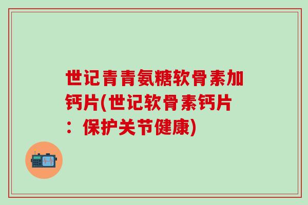 世记青青氨糖软骨素加钙片(世记软骨素钙片：保护关节健康)-第1张图片-氨糖科普网