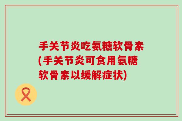 手关节炎吃氨糖软骨素(手关节炎可食用氨糖软骨素以缓解症状)-第1张图片-氨糖科普网 手关节炎吃氨糖软骨素(手关节炎可食用氨糖软骨素以缓解症状)-第1张图片-氨糖科普网