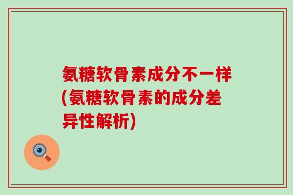 氨糖软骨素成分不一样(氨糖软骨素的成分差异性解析)-第1张图片-氨糖科普网