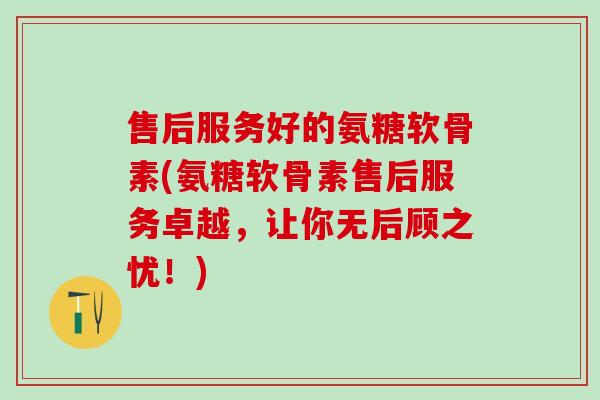 售后服务好的氨糖软骨素(氨糖软骨素售后服务卓越,让你无后顾之忧!)-第1张图片-氨糖科普网 售后服务好的氨糖软骨素(氨糖软骨素售后服务卓越,让你无后顾之忧!)-第1张图片-氨糖科普网