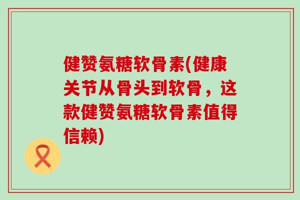 健赞氨糖软骨素(健康关节从骨头到软骨,这款健赞氨糖软骨素值得信赖)-第1张图片-氨糖科普网 健赞氨糖软骨素(健康关节从骨头到软骨,这款健赞氨糖软骨素值得信赖)-第1张图片-氨糖科普网