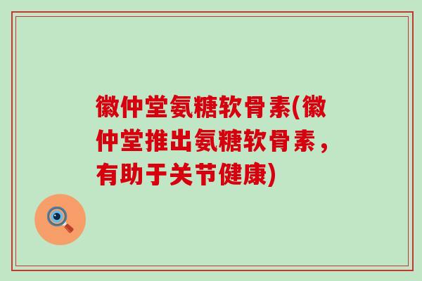 徽仲堂氨糖软骨素(徽仲堂推出氨糖软骨素,有助于关节健康)-第1张图片-氨糖科普网 徽仲堂氨糖软骨素(徽仲堂推出氨糖软骨素,有助于关节健康)-第1张图片-氨糖科普网