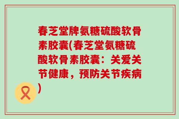 春芝堂牌氨糖硫酸软骨素胶囊(春芝堂氨糖硫酸软骨素胶囊:关爱关节健康,预防关节疾病)-第1张图片-氨糖科普网 春芝堂牌氨糖硫酸软骨素胶囊(春芝堂氨糖硫酸软骨素胶囊:关爱关节健康,预防关节疾病)-第1张图片-氨糖科普网
