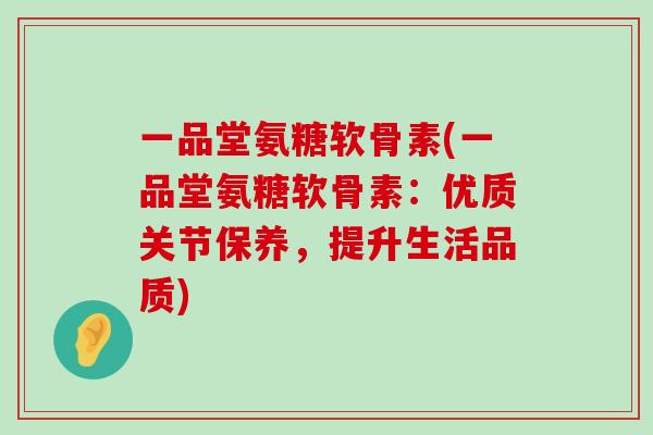 一品堂氨糖软骨素(一品堂氨糖软骨素:优质关节保养,提升生活品质)-第1张图片-氨糖科普网 一品堂氨糖软骨素(一品堂氨糖软骨素:优质关节保养,提升生活品质)-第1张图片-氨糖科普网