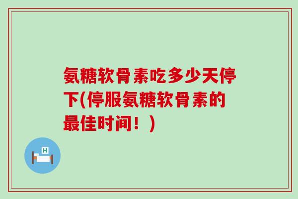 氨糖软骨素吃多少天停下(停服氨糖软骨素的最佳时间！)-第1张图片-氨糖科普网