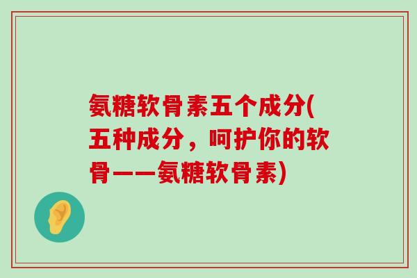 氨糖软骨素五个成分(五种成分,呵护你的软骨——氨糖软骨素)-第1张图片-氨糖科普网 氨糖软骨素五个成分(五种成分,呵护你的软骨——氨糖软骨素)-第1张图片-氨糖科普网