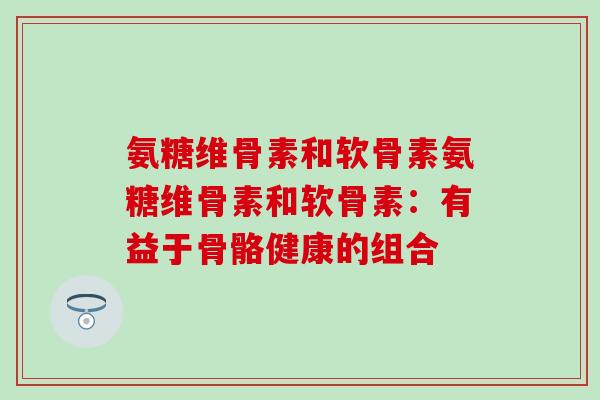 氨糖维骨素和软骨素氨糖维骨素和软骨素:有益于骨骼健康的组合-第1张图片-氨糖科普网 氨糖维骨素和软骨素氨糖维骨素和软骨素:有益于骨骼健康的组合-第1张图片-氨糖科普网