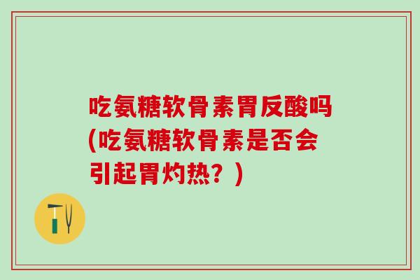 吃氨糖软骨素胃反酸吗(吃氨糖软骨素是否会引起胃灼热?)-第1张图片-氨糖科普网 吃氨糖软骨素胃反酸吗(吃氨糖软骨素是否会引起胃灼热?)-第1张图片-氨糖科普网
