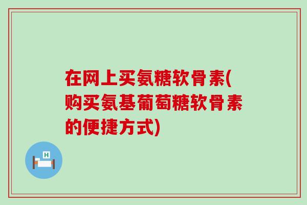 在网上买氨糖软骨素(购买氨基葡萄糖软骨素的便捷方式)-第1张图片-氨糖科普网 在网上买氨糖软骨素(购买氨基葡萄糖软骨素的便捷方式)-第1张图片-氨糖科普网