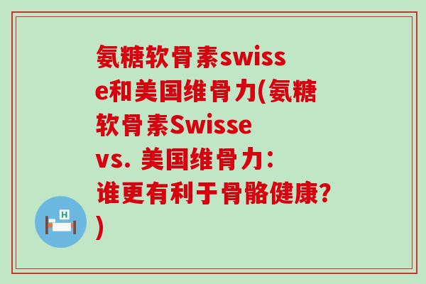 氨糖软骨素swisse和美国维骨力(氨糖软骨素Swisse vs. 美国维骨力：谁更有利于骨骼健康？)-第1张图片-氨糖科普网
