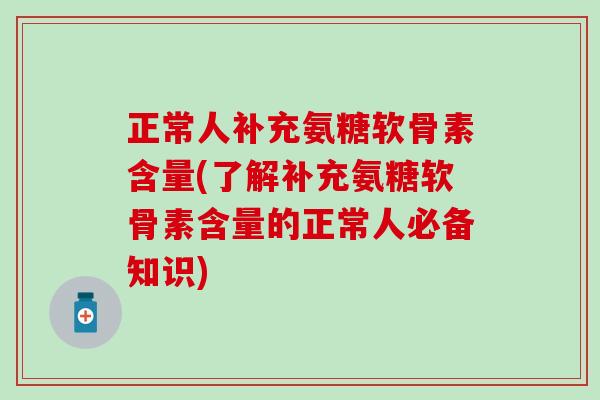 正常人补充氨糖软骨素含量(了解补充氨糖软骨素含量的正常人必备知识)-第1张图片-氨糖科普网 正常人补充氨糖软骨素含量(了解补充氨糖软骨素含量的正常人必备知识)-第1张图片-氨糖科普网