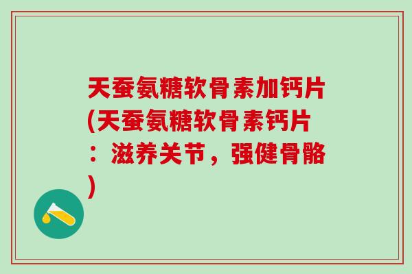 天蚕氨糖软骨素加钙片(天蚕氨糖软骨素钙片:滋养关节,强健骨骼)-第1张图片-氨糖科普网 天蚕氨糖软骨素加钙片(天蚕氨糖软骨素钙片:滋养关节,强健骨骼)-第1张图片-氨糖科普网