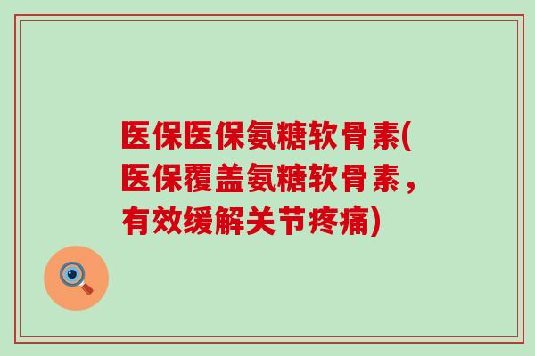 医保医保氨糖软骨素(医保覆盖氨糖软骨素,有效缓解关节疼痛)-第1张图片-氨糖科普网 医保医保氨糖软骨素(医保覆盖氨糖软骨素,有效缓解关节疼痛)-第1张图片-氨糖科普网