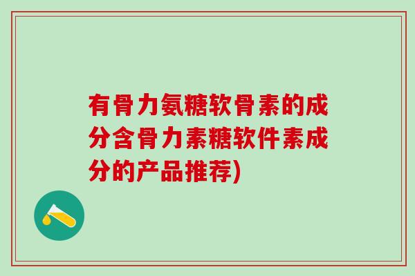 有骨力氨糖软骨素的成分含骨力素糖软件素成分的产品推荐)-第1张图片-氨糖科普网 有骨力氨糖软骨素的成分含骨力素糖软件素成分的产品推荐)-第1张图片-氨糖科普网