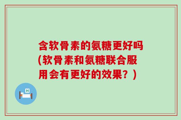 含软骨素的氨糖更好吗(软骨素和氨糖联合服用会有更好的效果?)-第1张图片-氨糖科普网 含软骨素的氨糖更好吗(软骨素和氨糖联合服用会有更好的效果?)-第1张图片-氨糖科普网