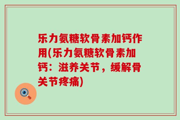 乐力氨糖软骨素加钙作用(乐力氨糖软骨素加钙:滋养关节,缓解骨关节疼痛)-第1张图片-氨糖科普网 乐力氨糖软骨素加钙作用(乐力氨糖软骨素加钙:滋养关节,缓解骨关节疼痛)-第1张图片-氨糖科普网