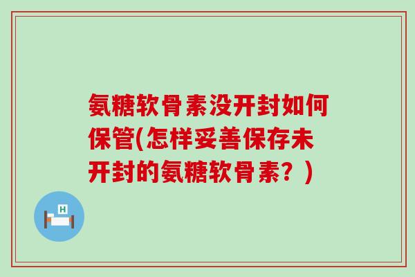 氨糖软骨素没开封如何保管(怎样妥善保存未开封的氨糖软骨素？)-第1张图片-氨糖科普网
