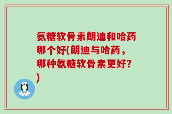 氨糖软骨素朗迪和哈药哪个好(朗迪与哈药,哪种氨糖软骨素更好?)-第1张图片-氨糖科普网 氨糖软骨素朗迪和哈药哪个好(朗迪与哈药,哪种氨糖软骨素更好?)-第1张图片-氨糖科普网