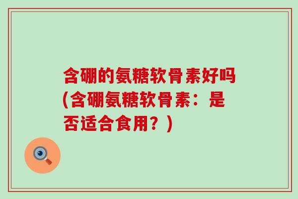 含硼的氨糖软骨素好吗(含硼氨糖软骨素:是否适合食用?)-第1张图片-氨糖科普网 含硼的氨糖软骨素好吗(含硼氨糖软骨素:是否适合食用?)-第1张图片-氨糖科普网
