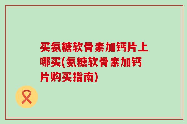 买氨糖软骨素加钙片上哪买(氨糖软骨素加钙片购买指南)-第1张图片-氨糖科普网 买氨糖软骨素加钙片上哪买(氨糖软骨素加钙片购买指南)-第1张图片-氨糖科普网