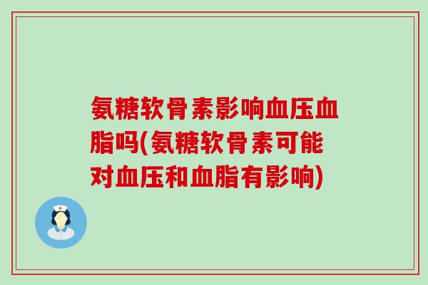 氨糖软骨素影响血压血脂吗(氨糖软骨素可能对血压和血脂有影响)-第1张图片-氨糖科普网 氨糖软骨素影响血压血脂吗(氨糖软骨素可能对血压和血脂有影响)-第1张图片-氨糖科普网