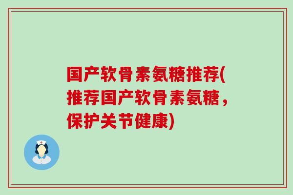 国产软骨素氨糖推荐(推荐国产软骨素氨糖，保护关节健康)-第1张图片-氨糖科普网