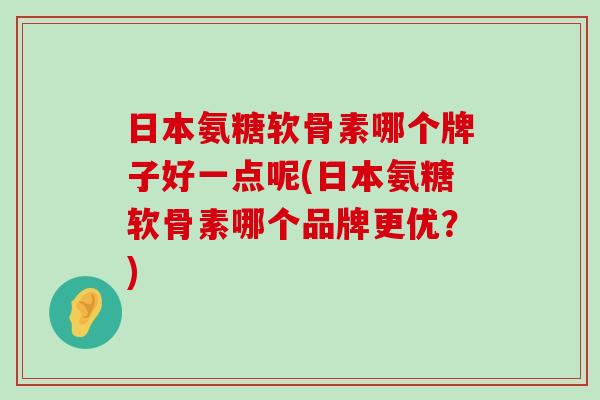 日本氨糖软骨素哪个牌子好一点呢(日本氨糖软骨素哪个品牌更优?)-第1张图片-氨糖科普网 日本氨糖软骨素哪个牌子好一点呢(日本氨糖软骨素哪个品牌更优?)-第1张图片-氨糖科普网