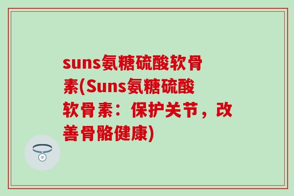 suns氨糖硫酸软骨素(Suns氨糖硫酸软骨素:保护关节,改善骨骼健康)-第1张图片-氨糖科普网 suns氨糖硫酸软骨素(Suns氨糖硫酸软骨素:保护关节,改善骨骼健康)-第1张图片-氨糖科普网