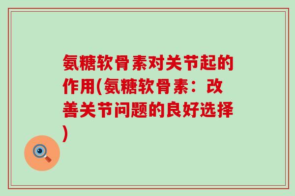 氨糖软骨素对关节起的作用(氨糖软骨素:改善关节问题的良好选择)-第1张图片-氨糖科普网 氨糖软骨素对关节起的作用(氨糖软骨素:改善关节问题的良好选择)-第1张图片-氨糖科普网