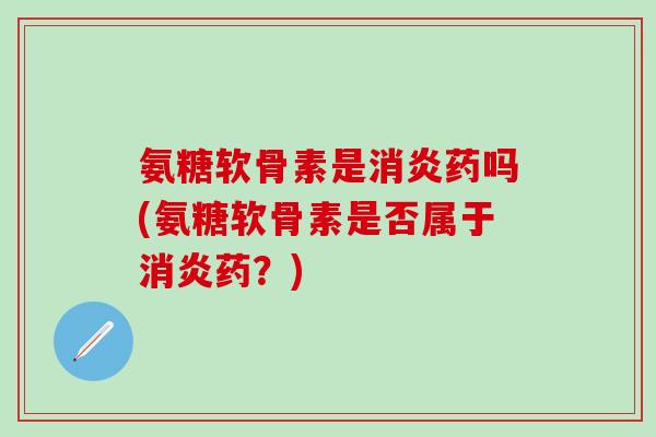 氨糖软骨素是消炎药吗(氨糖软骨素是否属于消炎药?)-第1张图片-氨糖科普网 氨糖软骨素是消炎药吗(氨糖软骨素是否属于消炎药?)-第1张图片-氨糖科普网
