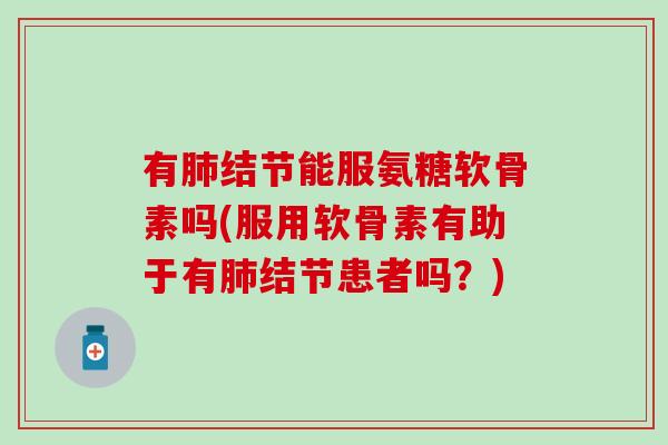 有肺结节能服氨糖软骨素吗(服用软骨素有助于有肺结节患者吗?)-第1张图片-氨糖科普网 有肺结节能服氨糖软骨素吗(服用软骨素有助于有肺结节患者吗?)-第1张图片-氨糖科普网