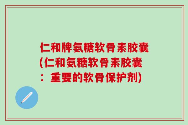 仁和牌氨糖软骨素胶囊(仁和氨糖软骨素胶囊:重要的软骨保护剂)-第1张图片-氨糖科普网 仁和牌氨糖软骨素胶囊(仁和氨糖软骨素胶囊:重要的软骨保护剂)-第1张图片-氨糖科普网