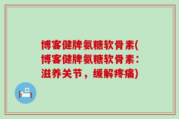 博客健牌氨糖软骨素(博客健牌氨糖软骨素:滋养关节,缓解疼痛)-第1张图片-氨糖科普网 博客健牌氨糖软骨素(博客健牌氨糖软骨素:滋养关节,缓解疼痛)-第1张图片-氨糖科普网