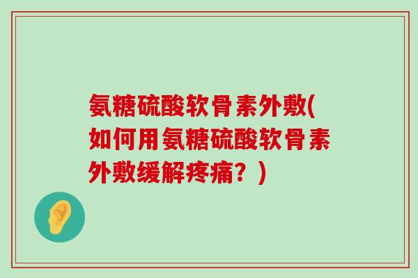 氨糖硫酸软骨素外敷(如何用氨糖硫酸软骨素外敷缓解疼痛?)-第1张图片-氨糖科普网 氨糖硫酸软骨素外敷(如何用氨糖硫酸软骨素外敷缓解疼痛?)-第1张图片-氨糖科普网