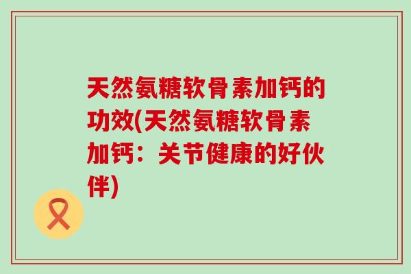 天然氨糖软骨素加钙的功效(天然氨糖软骨素加钙:关节健康的好伙伴)-第1张图片-氨糖科普网 天然氨糖软骨素加钙的功效(天然氨糖软骨素加钙:关节健康的好伙伴)-第1张图片-氨糖科普网