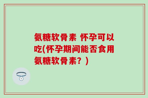 氨糖软骨素 怀孕可以吃(怀孕期间能否食用氨糖软骨素？)-第1张图片-氨糖科普网